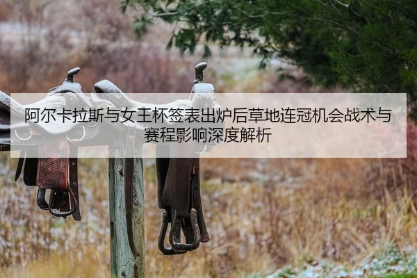 阿尔卡拉斯与女王杯签表出炉后草地连冠机会战术与赛程影响深度解析