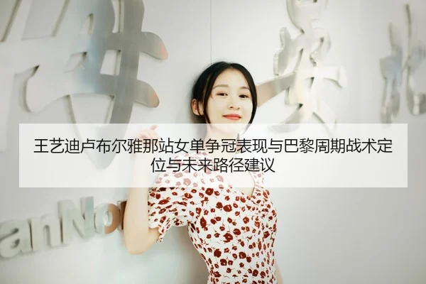 王艺迪卢布尔雅那站女单争冠表现与巴黎周期战术定位与未来路径建议