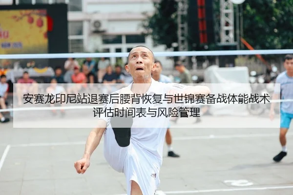安赛龙印尼站退赛后腰背恢复与世锦赛备战体能战术评估时间表与风险管理